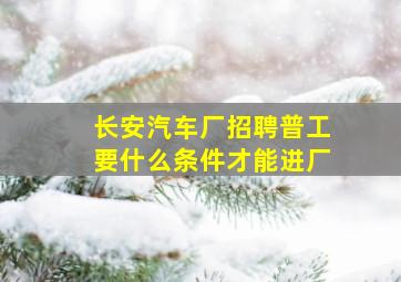 长安汽车厂招聘普工要什么条件才能进厂