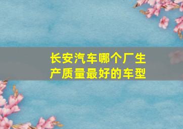 长安汽车哪个厂生产质量最好的车型