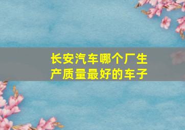 长安汽车哪个厂生产质量最好的车子