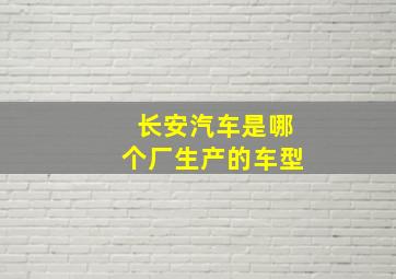 长安汽车是哪个厂生产的车型