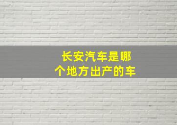 长安汽车是哪个地方出产的车