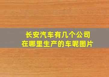 长安汽车有几个公司在哪里生产的车呢图片