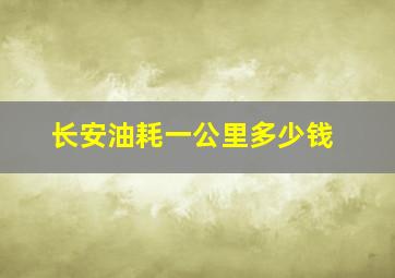 长安油耗一公里多少钱