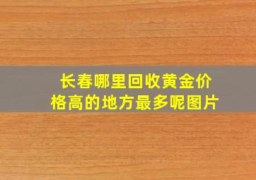 长春哪里回收黄金价格高的地方最多呢图片