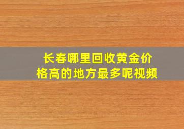 长春哪里回收黄金价格高的地方最多呢视频