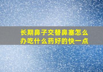 长期鼻子交替鼻塞怎么办吃什么药好的快一点