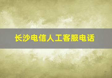 长沙电信人工客服电话