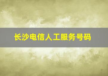 长沙电信人工服务号码