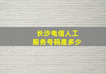 长沙电信人工服务号码是多少