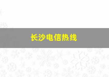 长沙电信热线