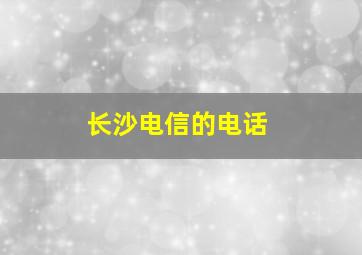 长沙电信的电话