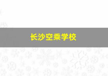 长沙空乘学校