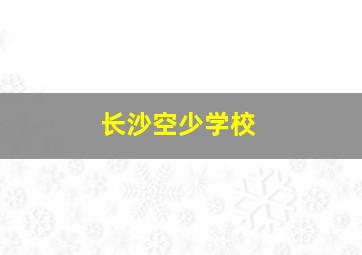 长沙空少学校