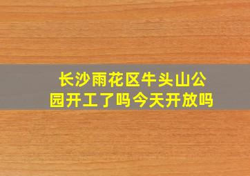 长沙雨花区牛头山公园开工了吗今天开放吗