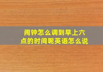 闹钟怎么调到早上六点的时间呢英语怎么说