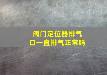 阀门定位器排气口一直排气正常吗