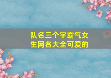 队名三个字霸气女生网名大全可爱的