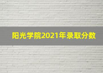 阳光学院2021年录取分数