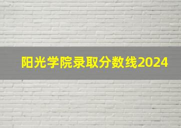 阳光学院录取分数线2024