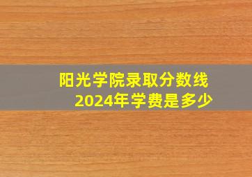 阳光学院录取分数线2024年学费是多少