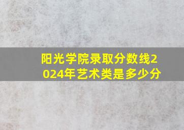 阳光学院录取分数线2024年艺术类是多少分