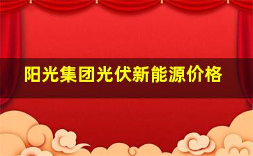 阳光集团光伏新能源价格