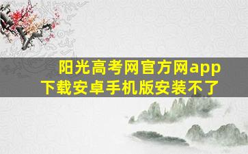 阳光高考网官方网app下载安卓手机版安装不了