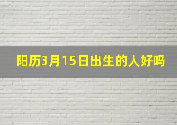 阳历3月15日出生的人好吗