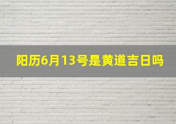 阳历6月13号是黄道吉日吗