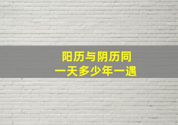 阳历与阴历同一天多少年一遇