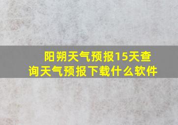 阳朔天气预报15天查询天气预报下载什么软件