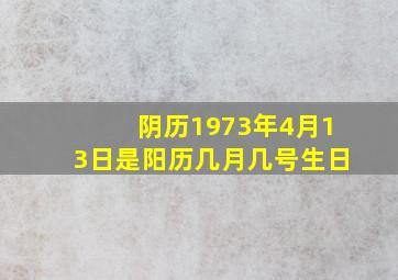 阴历1973年4月13日是阳历几月几号生日