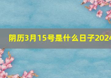 阴历3月15号是什么日子2024