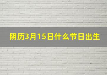 阴历3月15日什么节日出生