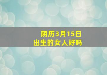 阴历3月15日出生的女人好吗