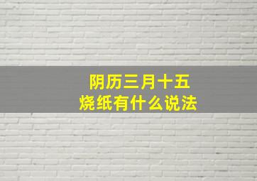 阴历三月十五烧纸有什么说法