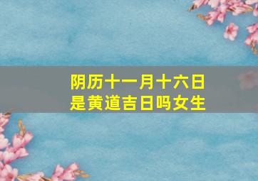 阴历十一月十六日是黄道吉日吗女生