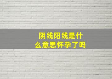 阴线阳线是什么意思怀孕了吗