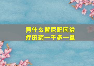 阿什么替尼靶向治疗的药一千多一盒