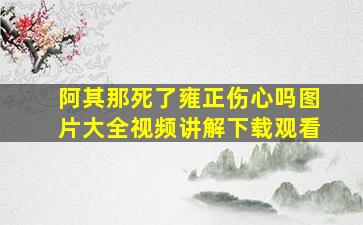 阿其那死了雍正伤心吗图片大全视频讲解下载观看