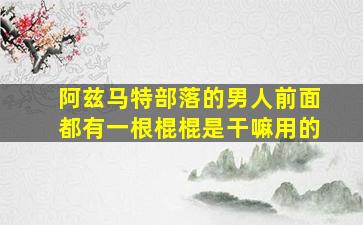 阿兹马特部落的男人前面都有一根棍棍是干嘛用的