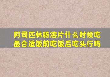 阿司匹林肠溶片什么时候吃最合适饭前吃饭后吃头行吗