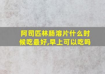 阿司匹林肠溶片什么时候吃最好,早上可以吃吗