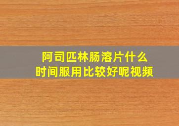 阿司匹林肠溶片什么时间服用比较好呢视频