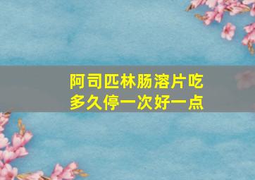 阿司匹林肠溶片吃多久停一次好一点