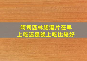 阿司匹林肠溶片在早上吃还是晚上吃比较好