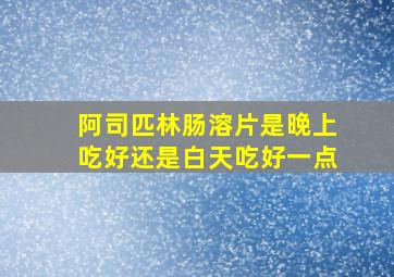 阿司匹林肠溶片是晚上吃好还是白天吃好一点