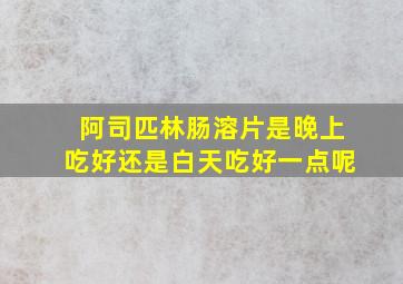 阿司匹林肠溶片是晚上吃好还是白天吃好一点呢