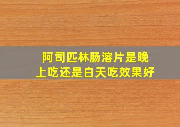 阿司匹林肠溶片是晚上吃还是白天吃效果好