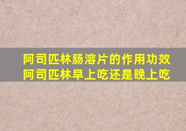 阿司匹林肠溶片的作用功效阿司匹林早上吃还是晚上吃